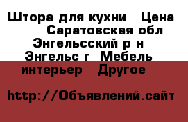 Штора для кухни › Цена ­ 700 - Саратовская обл., Энгельсский р-н, Энгельс г. Мебель, интерьер » Другое   